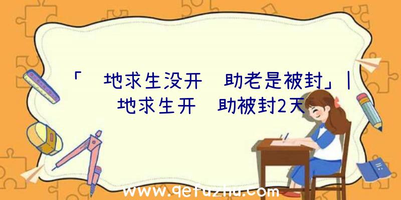 「绝地求生没开辅助老是被封」|绝地求生开辅助被封2天